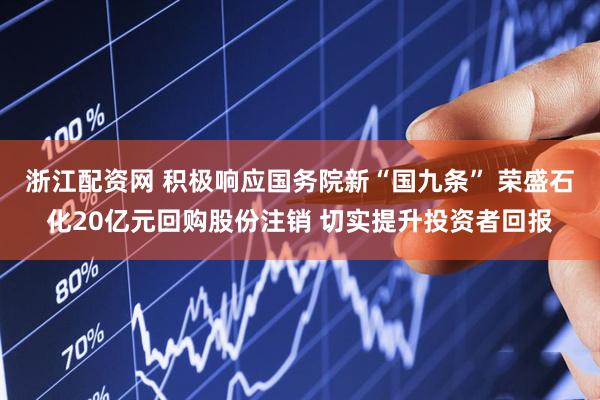 浙江配资网 积极响应国务院新“国九条” 荣盛石化20亿元回购股份注销 切实提升投资者回报