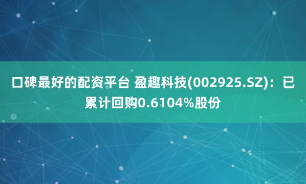 口碑最好的配资平台 盈趣科技(002925.SZ)：已累计回购0.6104%股份