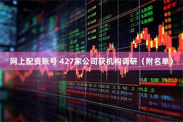 网上配资账号 427家公司获机构调研（附名单）