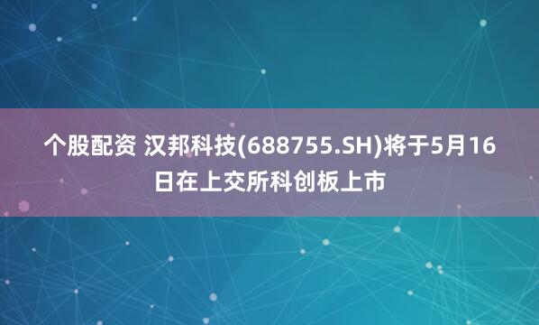个股配资 汉邦科技(688755.SH)将于5月16日在上交所科创板上市