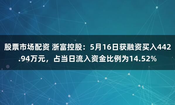 股票市场配资 浙富控股：5月16日获融资买入442.94万元，占当日流入资金比例为14.52%