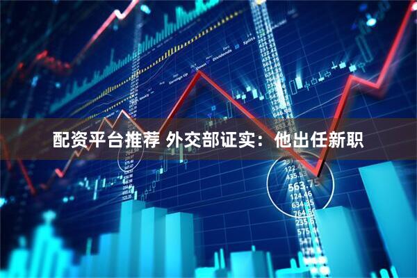 配资平台推荐 外交部证实：他出任新职