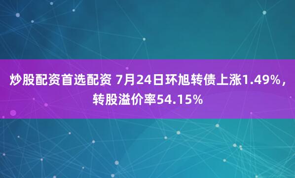 炒股配资首选配资 7月24日环旭转债上涨1.49%，转股溢价率54.15%