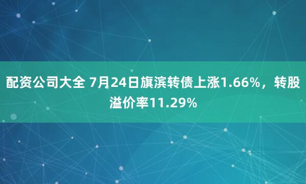 配资公司大全 7月24日旗滨转债上涨1.66%，转股溢价率11.29%