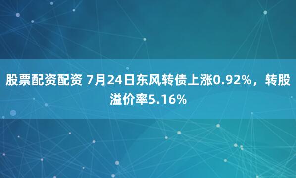 股票配资配资 7月24日东风转债上涨0.92%，转股溢价率5.16%