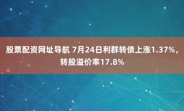 股票配资网址导航 7月24日利群转债上涨1.37%，转股溢价率17.8%