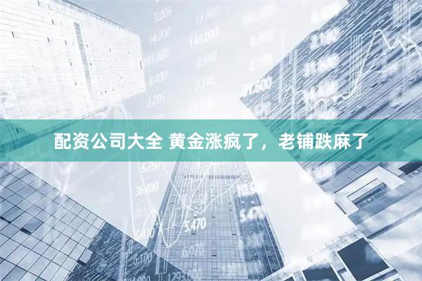 配资公司大全 黄金涨疯了，老铺跌麻了