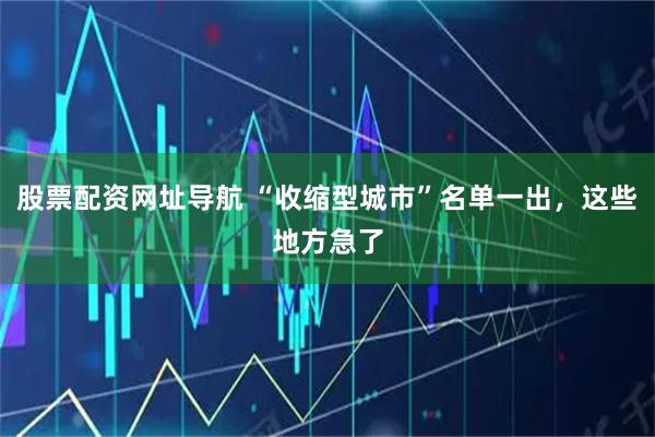 股票配资网址导航 “收缩型城市”名单一出，这些地方急了