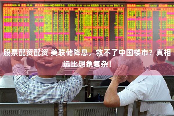 股票配资配资 美联储降息，救不了中国楼市？真相远比想象复杂！