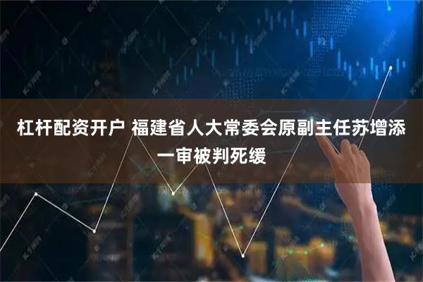 杠杆配资开户 福建省人大常委会原副主任苏增添一审被判死缓
