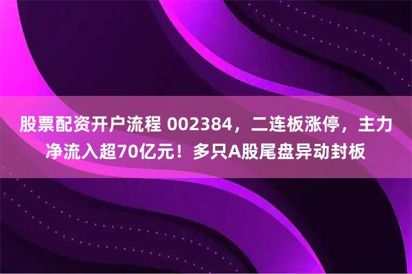 股票配资开户流程 002384，二连板涨停，主力净流入超70亿元！多只A股尾盘异动封板