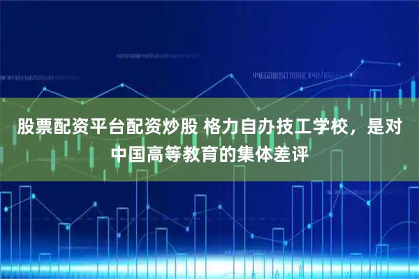 股票配资平台配资炒股 格力自办技工学校，是对中国高等教育的集体差评