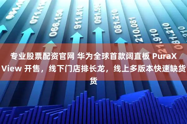 专业股票配资官网 华为全球首款阔直板 PuraXView 开售，线下门店排长龙，线上多版本快速缺货