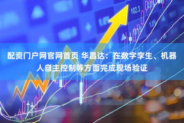 配资门户网官网首页 华昌达：在数字孪生、机器人自主控制等方面完成现场验证